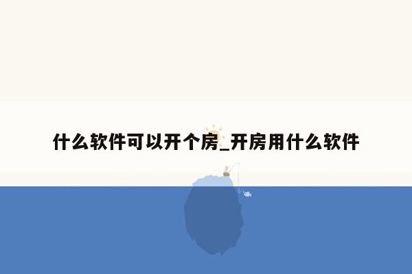 什么软件可以开个房_开房用什么软件