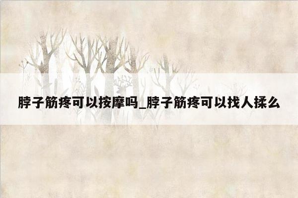 脖子筋疼可以按摩吗_脖子筋疼可以找人揉么