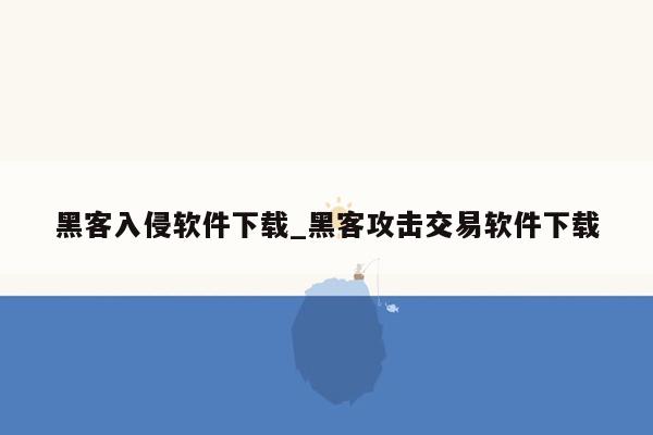 黑客入侵软件下载_黑客攻击交易软件下载