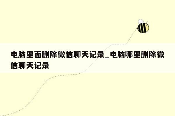 电脑里面删除微信聊天记录_电脑哪里删除微信聊天记录