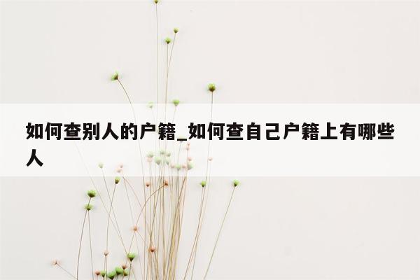 如何查别人的户籍_如何查自己户籍上有哪些人