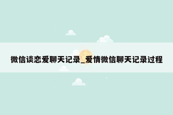 微信谈恋爱聊天记录_爱情微信聊天记录过程