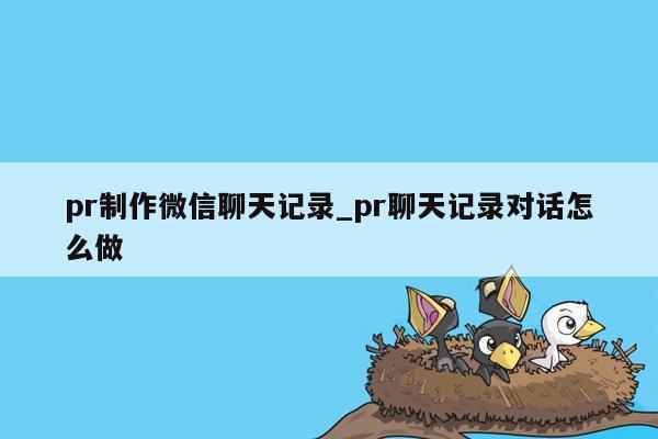 pr制作微信聊天记录_pr聊天记录对话怎么做