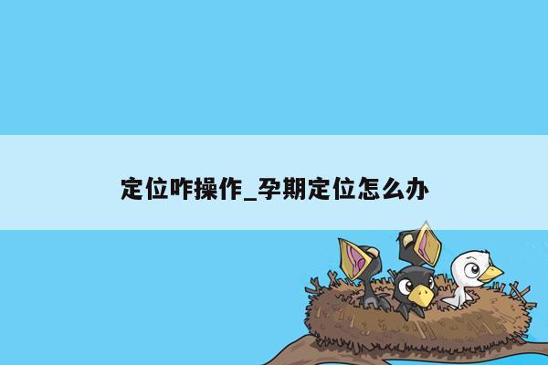 定位咋操作_孕期定位怎么办