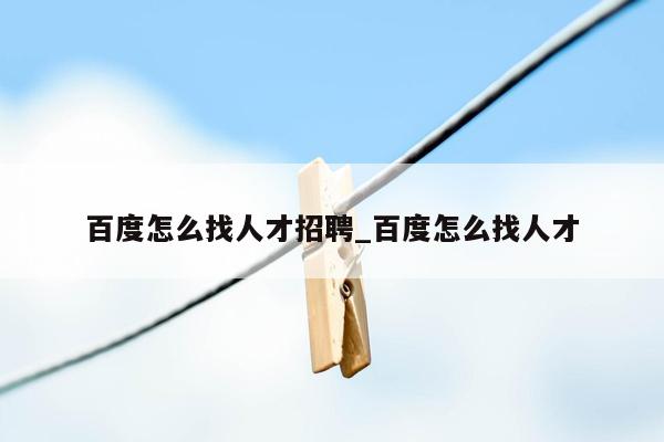 百度怎么找人才招聘_百度怎么找人才