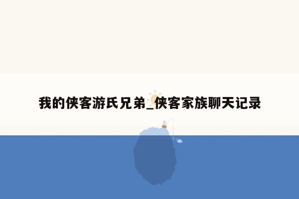 我的侠客游氏兄弟_侠客家族聊天记录