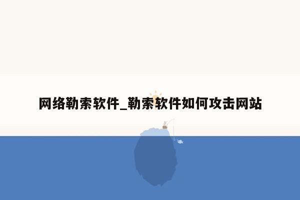 网络勒索软件_勒索软件如何攻击网站