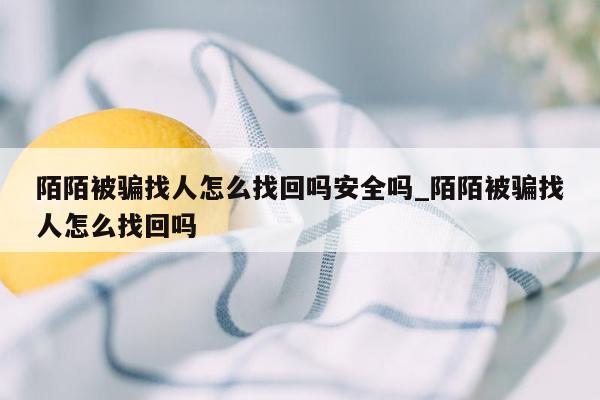 陌陌被骗找人怎么找回吗安全吗_陌陌被骗找人怎么找回吗