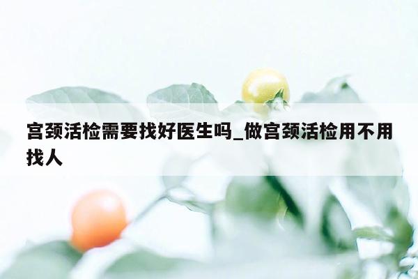 宫颈活检需要找好医生吗_做宫颈活检用不用找人