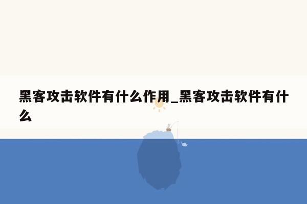 黑客攻击软件有什么作用_黑客攻击软件有什么