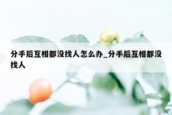 分手后互相都没找人怎么办_分手后互相都没找人