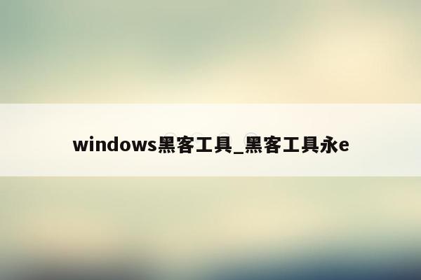 windows黑客工具_黑客工具永e