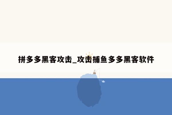 拼多多黑客攻击_攻击捕鱼多多黑客软件