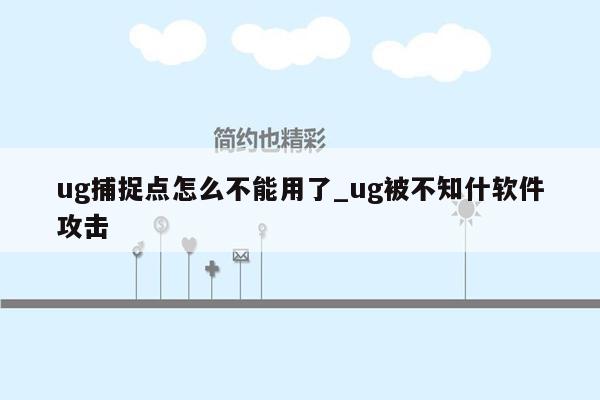 ug捕捉点怎么不能用了_ug被不知什软件攻击