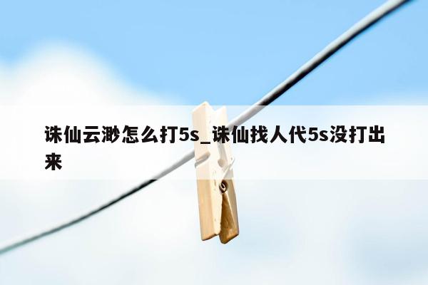 诛仙云渺怎么打5s_诛仙找人代5s没打出来