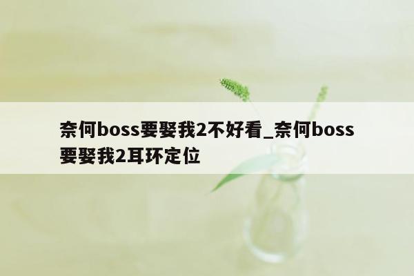 奈何boss要娶我2不好看_奈何boss要娶我2耳环定位