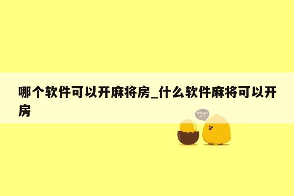 哪个软件可以开麻将房_什么软件麻将可以开房