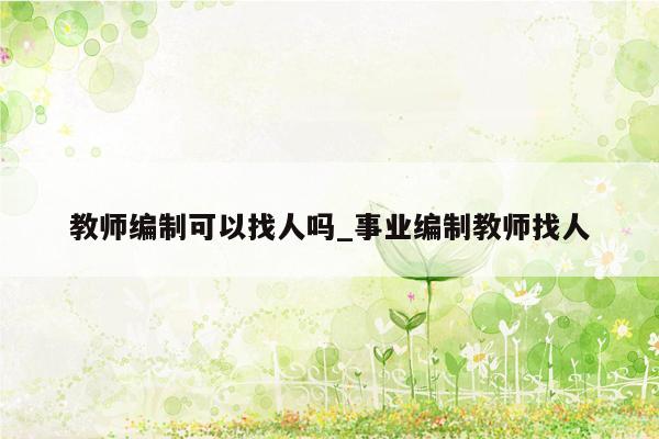 教师编制可以找人吗_事业编制教师找人