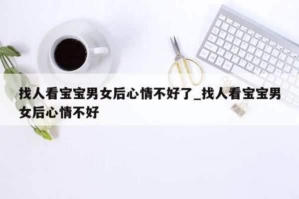 找人看宝宝男女后心情不好了_找人看宝宝男女后心情不好