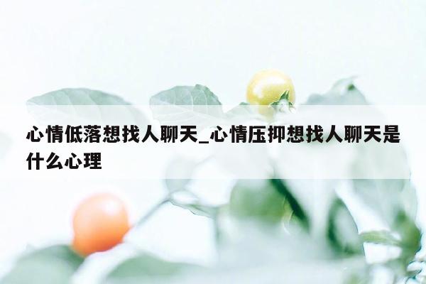 心情低落想找人聊天_心情压抑想找人聊天是什么心理