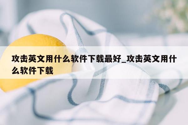 攻击英文用什么软件下载最好_攻击英文用什么软件下载