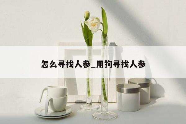 怎么寻找人参_用狗寻找人参