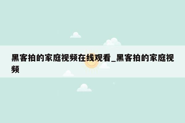 黑客拍的家庭视频在线观看_黑客拍的家庭视频