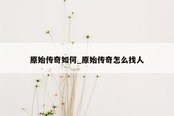 原始传奇如何_原始传奇怎么找人