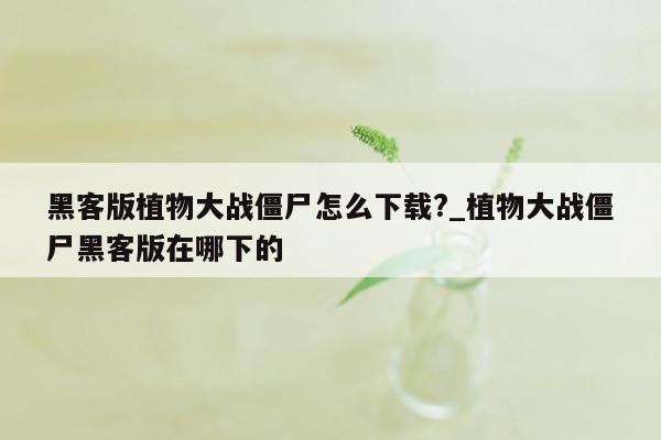 黑客版植物大战僵尸怎么下载?_植物大战僵尸黑客版在哪下的