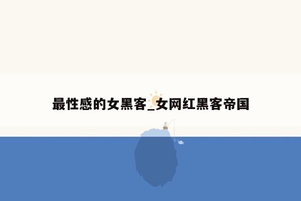 最性感的女黑客_女网红黑客帝国