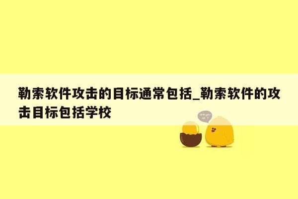 勒索软件攻击的目标通常包括_勒索软件的攻击目标包括学校