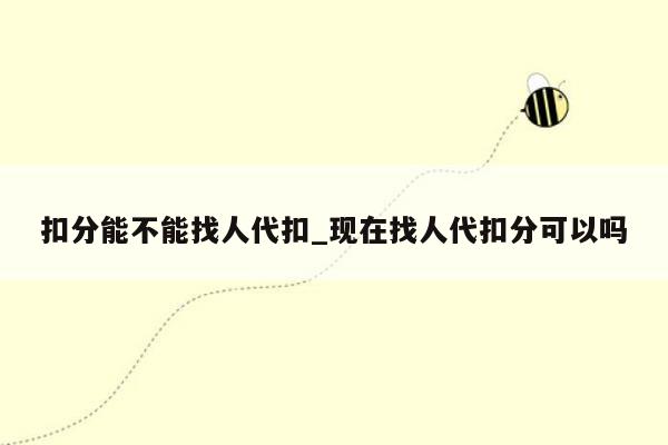 扣分能不能找人代扣_现在找人代扣分可以吗