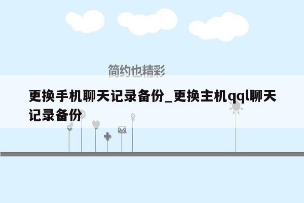 更换手机聊天记录备份_更换主机qql聊天记录备份