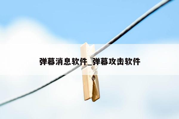 弹幕消息软件_弹幕攻击软件