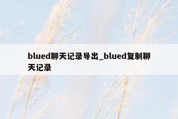 blued聊天记录导出_blued复制聊天记录