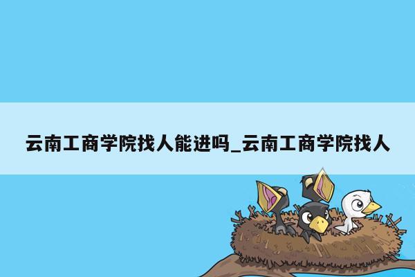 云南工商学院找人能进吗_云南工商学院找人