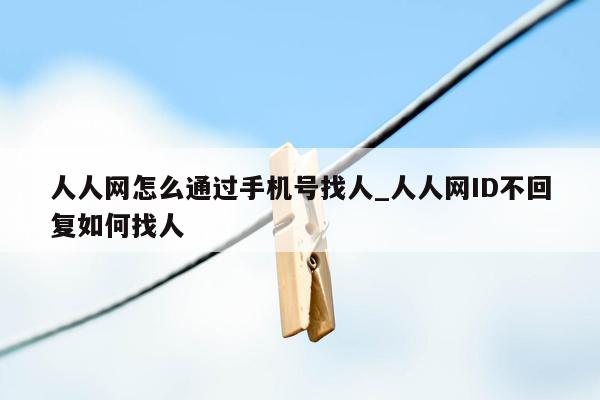 人人网怎么通过手机号找人_人人网ID不回复如何找人