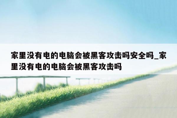 家里没有电的电脑会被黑客攻击吗安全吗_家里没有电的电脑会被黑客攻击吗