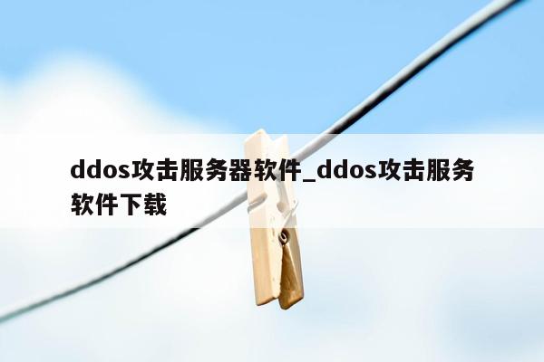 ddos攻击服务器软件_ddos攻击服务软件下载