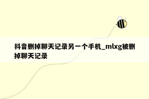 抖音删掉聊天记录另一个手机_mlxg被删掉聊天记录