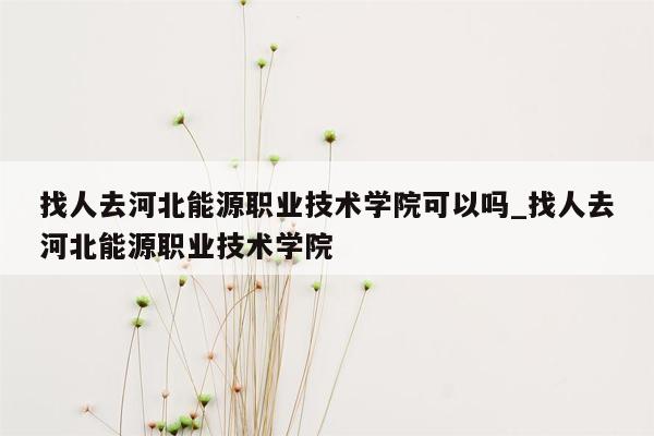 找人去河北能源职业技术学院可以吗_找人去河北能源职业技术学院