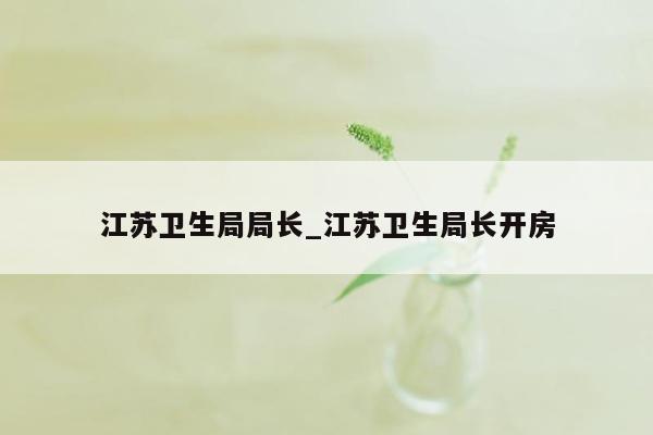 江苏卫生局局长_江苏卫生局长开房