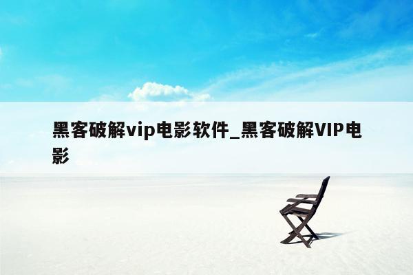 黑客破解vip电影软件_黑客破解VIP电影