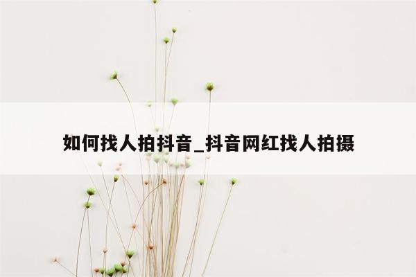 如何找人拍抖音_抖音网红找人拍摄