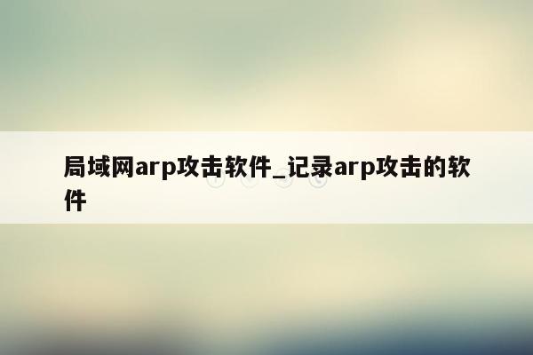 局域网arp攻击软件_记录arp攻击的软件