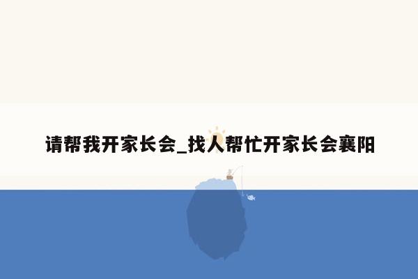 请帮我开家长会_找人帮忙开家长会襄阳