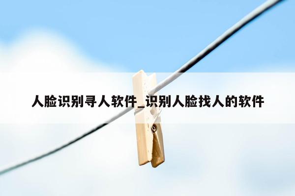 人脸识别寻人软件_识别人脸找人的软件