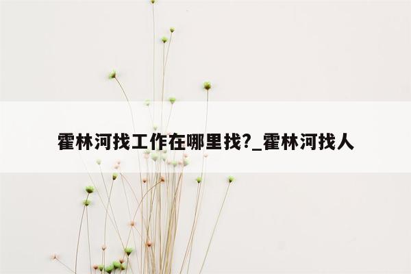 霍林河找工作在哪里找?_霍林河找人