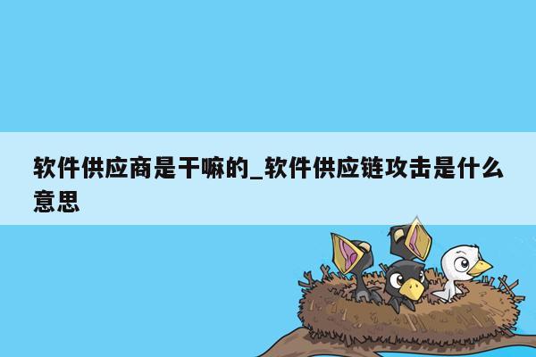 软件供应商是干嘛的_软件供应链攻击是什么意思