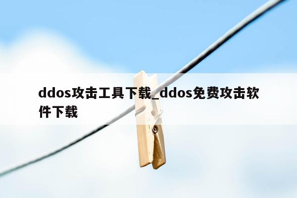 ddos攻击工具下载_ddos免费攻击软件下载